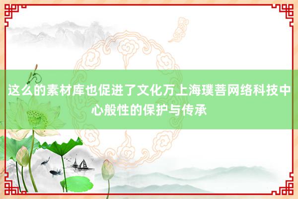 这么的素材库也促进了文化万上海璞菩网络科技中心般性的保护与传承