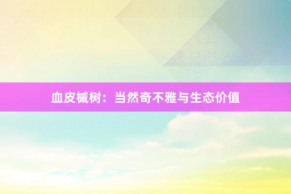 血皮槭树:当然奇不雅与生态价值